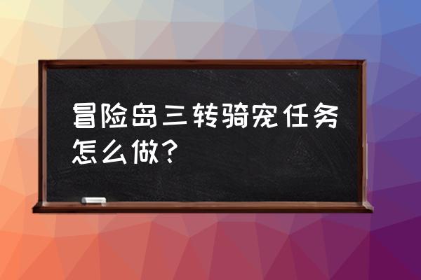 元骑任务更换 冒险岛三转骑宠任务怎么做？