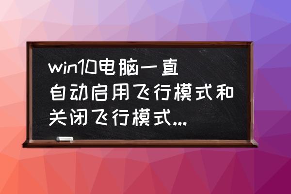 win10一直飞行模式无法关闭 win10电脑一直自动启用飞行模式和关闭飞行模式怎么办？