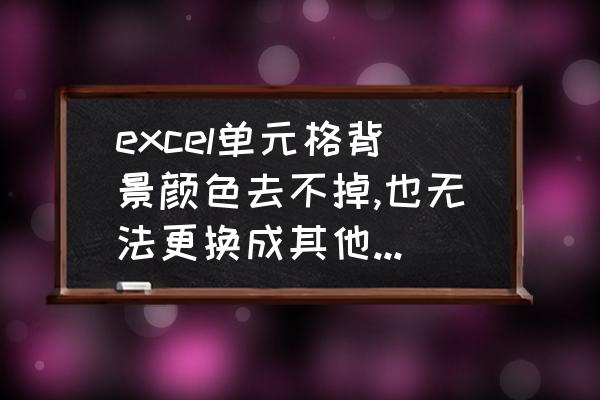 excel多条件格式设置底纹颜色不变 excel单元格背景颜色去不掉,也无法更换成其他颜色是怎么回事？