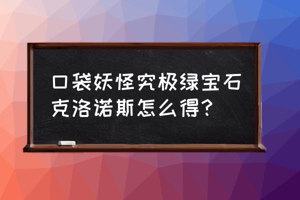 口袋妖怪究极绿宝石霸主的位置 口袋妖怪究极绿宝石克洛诺斯怎么得？