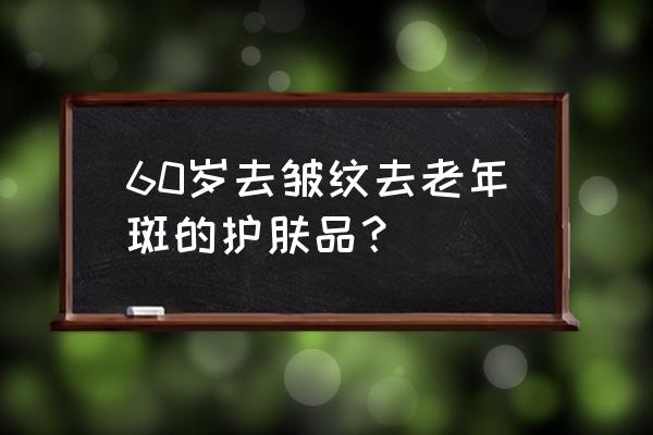 祛老年斑最好的产品排名第一 60岁去皱纹去老年斑的护肤品？