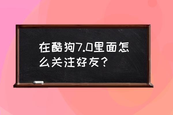 酷狗概念版在哪里填写邀请码 在酷狗7.0里面怎么关注好友？