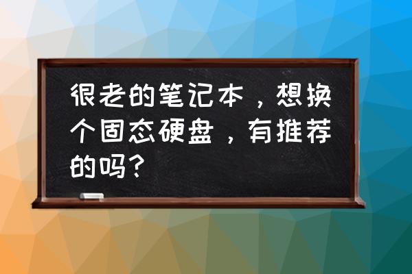 老电脑加固态硬盘教程 很老的笔记本，想换个固态硬盘，有推荐的吗？