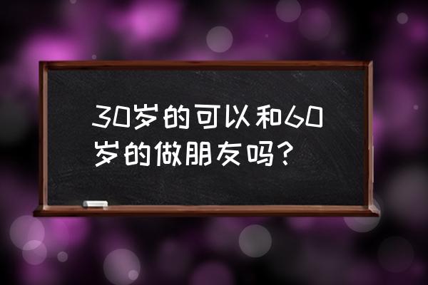 忘年之交是指差多少岁 30岁的可以和60岁的做朋友吗？