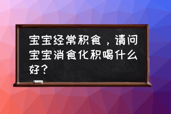 宝宝积食吃什么水果比较好 宝宝经常积食，请问宝宝消食化积喝什么好？