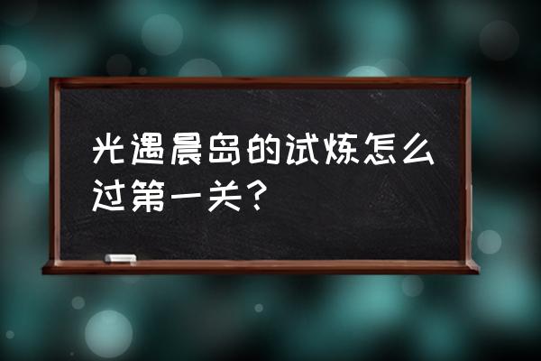 光遇第一关晨岛怎么过 光遇晨岛的试炼怎么过第一关？