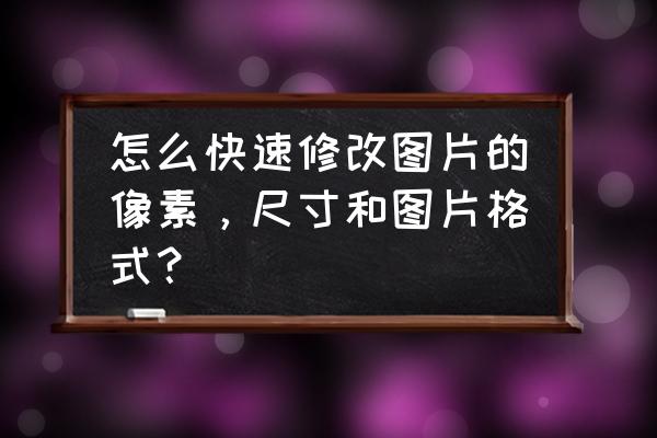 如何快速更改图片的分辨率 怎么快速修改图片的像素，尺寸和图片格式？