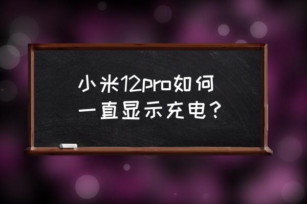 小米手机息屏怎么一直亮 小米12pro如何一直显示充电？