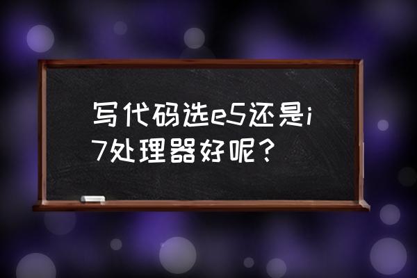 cpu哪个更适合买 写代码选e5还是i7处理器好呢？