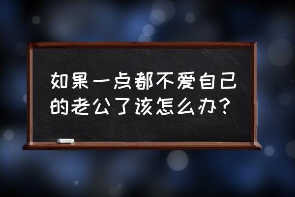 做老公心里唯一的女人 如果一点都不爱自己的老公了该怎么办？