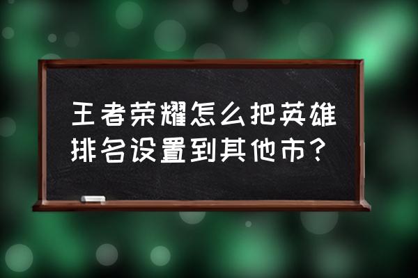 王者荣耀怎么设置英雄框 王者荣耀怎么把英雄排名设置到其他市？