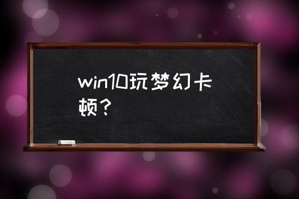 win10系统适合玩梦幻西游吗 win10玩梦幻卡顿？