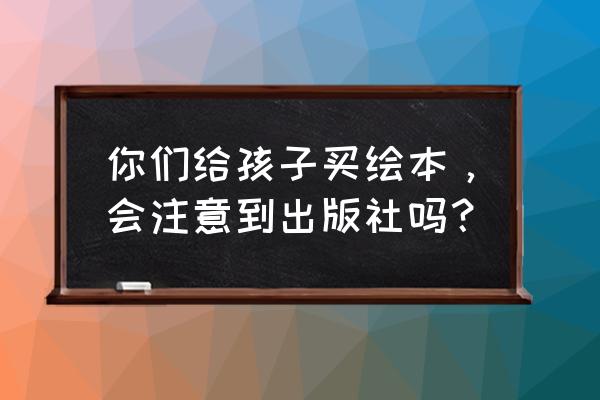 如何为幼儿挑选绘本 你们给孩子买绘本，会注意到出版社吗？