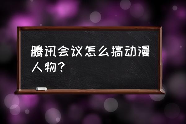 腾讯动漫软件的开发工具 腾讯会议怎么搞动漫人物？