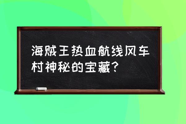 航海王热血航线各个藏宝图位置 海贼王热血航线风车村神秘的宝藏？