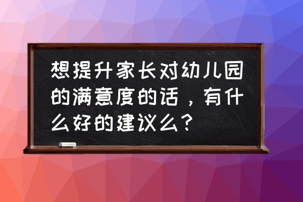 如何给幼儿园留下良好的第一印象 想提升家长对幼儿园的满意度的话，有什么好的建议么？