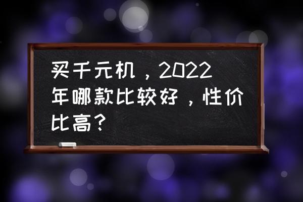 千元机性价比排行榜前十名 买千元机，2022年哪款比较好，性价比高？