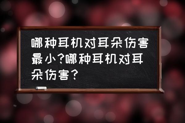 使用哪种耳机对耳朵伤害小 哪种耳机对耳朵伤害最小?哪种耳机对耳朵伤害？