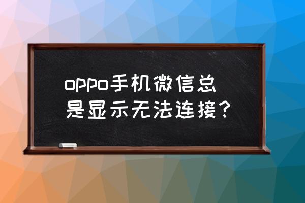 微信最近偶尔显示网络连接不可用 oppo手机微信总是显示无法连接？