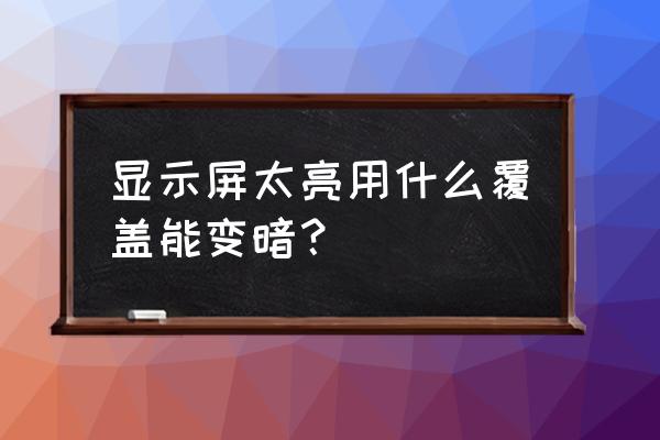 显示器屏幕发暗的解决办法 显示屏太亮用什么覆盖能变暗？