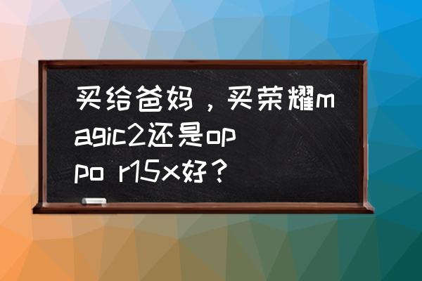 oppor15x流量节省模式怎么开启 买给爸妈，买荣耀magic2还是oppo r15x好？