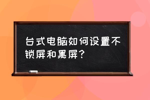 怎么才能不让电脑不休眠 台式电脑如何设置不锁屏和黑屏？