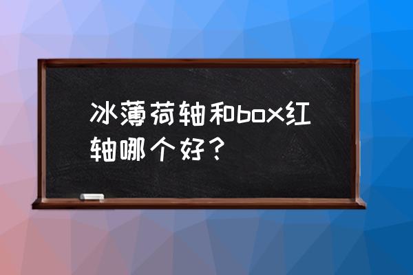 凯华box轴要润滑吗 冰薄荷轴和box红轴哪个好？