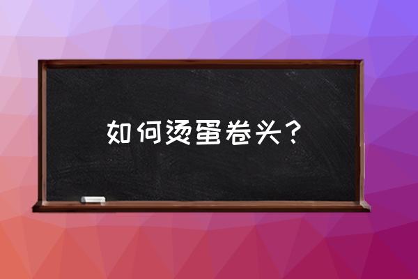 脸大蛋卷卷发怎么打理 如何烫蛋卷头？