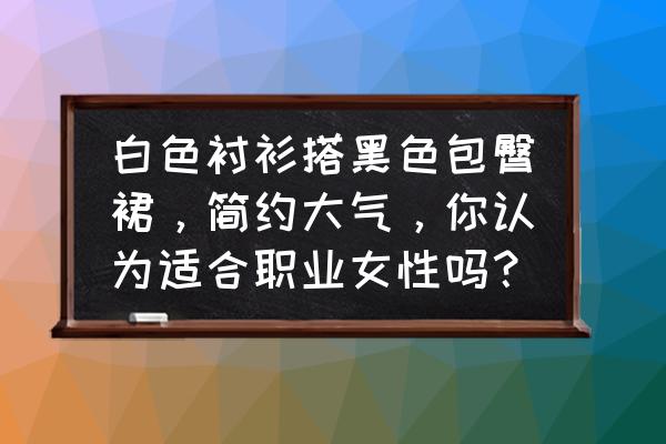 女士衬衫怎么穿才显得大方 白色衬衫搭黑色包臀裙，简约大气，你认为适合职业女性吗？