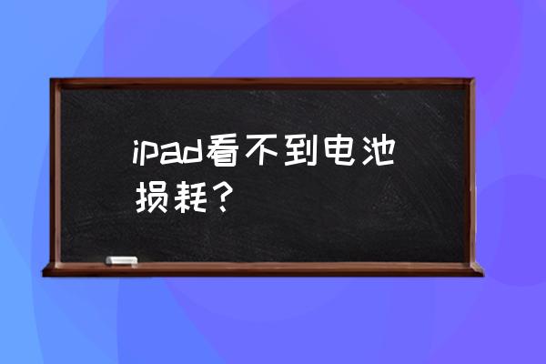 怎么知道自己ipad的电池 ipad看不到电池损耗？