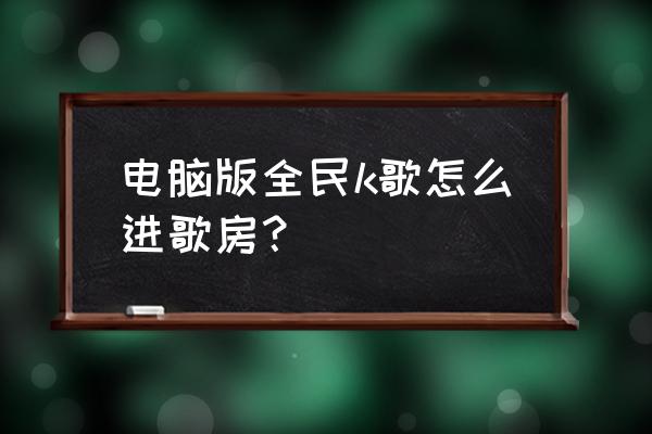 全民k歌可以在电脑上安装和唱歌吗 电脑版全民k歌怎么进歌房？