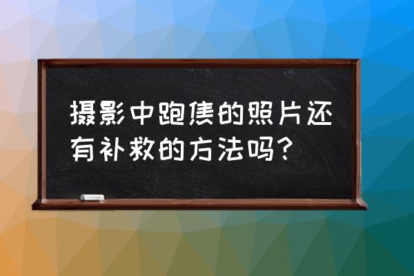 镜头跑焦修复小妙招 摄影中跑焦的照片还有补救的方法吗？