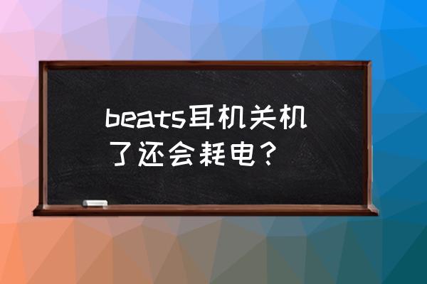 beatsx怎么关机 beats耳机关机了还会耗电？