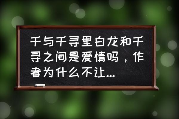 千与千寻里帮助千寻的有哪几个人 千与千寻里白龙和千寻之间是爱情吗，作者为什么不让他们在一起呢？