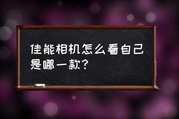 佳能相机型号顺序表 佳能相机怎么看自己是哪一款？