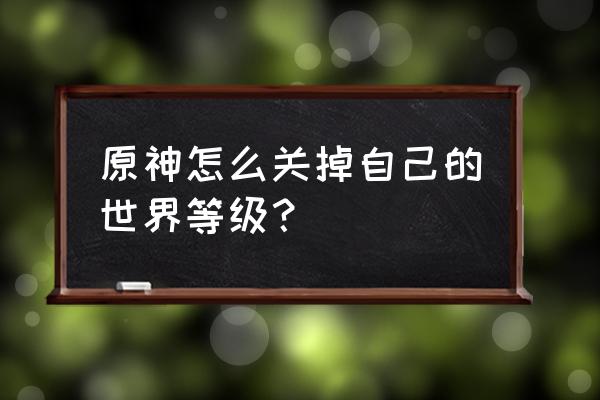 原神怎么降世界等级 原神怎么关掉自己的世界等级？