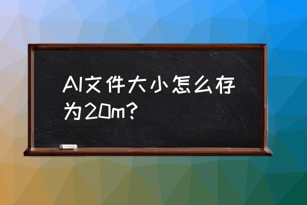 ai中保存成pdf格式文件怎么变小 AI文件大小怎么存为20m？