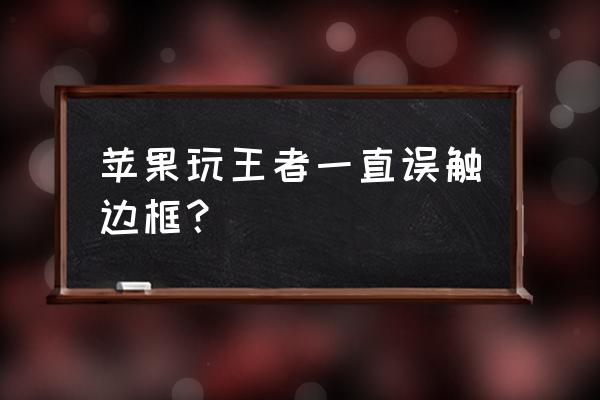 苹果手机玩王者荣耀切换界面误触 苹果玩王者一直误触边框？