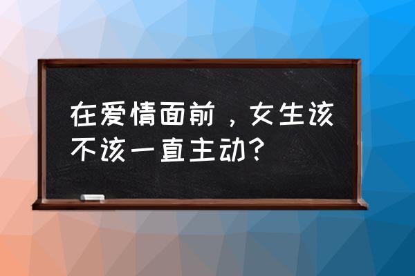 恋爱中男生对女生应该怎么主动 在爱情面前，女生该不该一直主动？