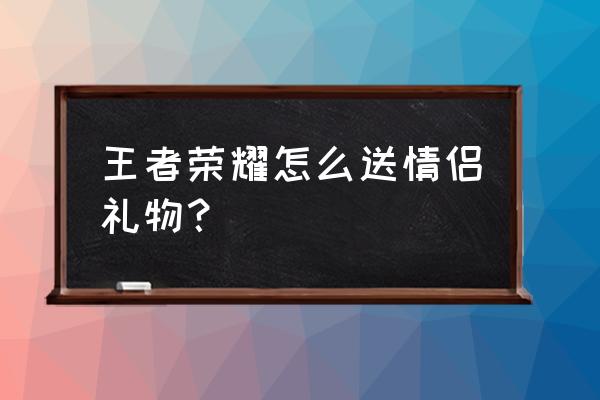 王者荣耀如何跨平台送礼物 王者荣耀怎么送情侣礼物？