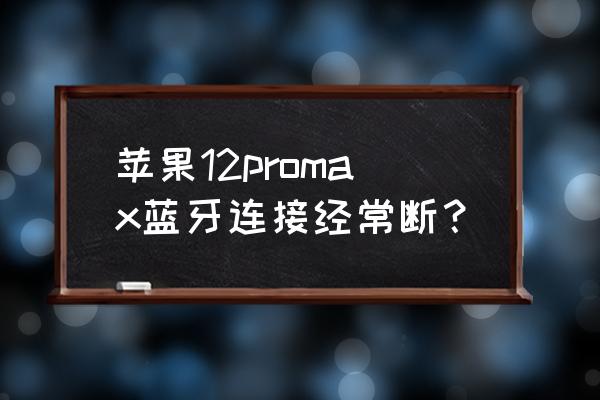 苹果蓝牙老是自动断开连接 苹果12promax蓝牙连接经常断？