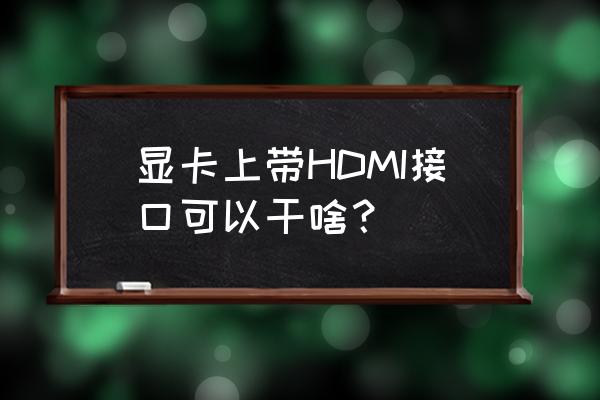 hdmi接口在哪些设备上 显卡上带HDMI接口可以干啥？