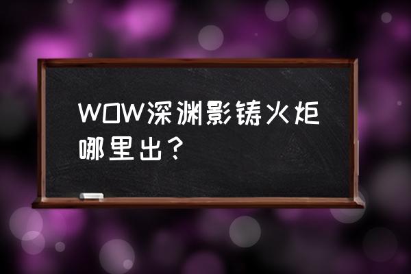 魔兽游戏黑石深渊在哪 WOW深渊影铸火炬哪里出？