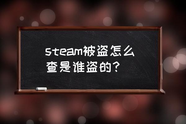 STEAM怎么会莫名被盗 steam被盗怎么查是谁盗的？