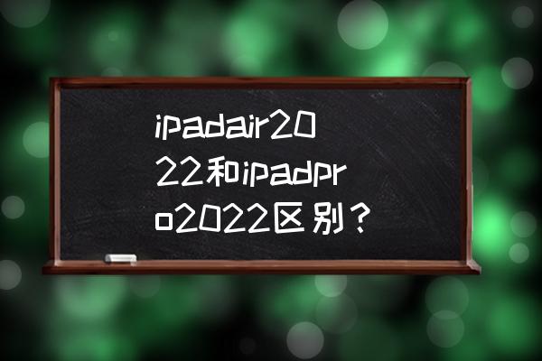 ipadair怎么选 ipadair2022和ipadpro2022区别？