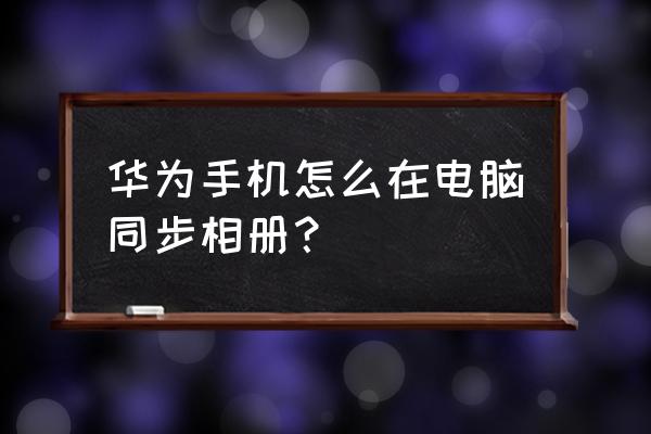 华为手机与电脑同屏的方法 华为手机怎么在电脑同步相册？