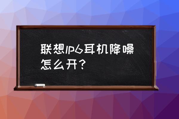 耳机的降噪打开还是关闭 联想lp6耳机降噪怎么开？