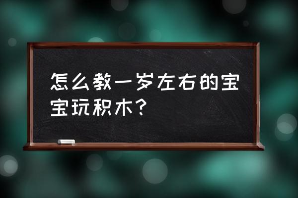 一个多月婴儿如何开发智力 怎么教一岁左右的宝宝玩积木？