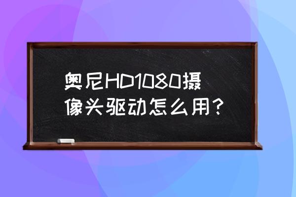 怎么安装显卡1080驱动 奥尼HD1080摄像头驱动怎么用？