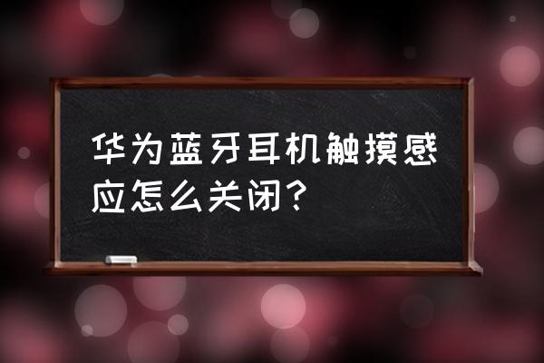 蓝牙耳机触摸感应怎么关闭 华为蓝牙耳机触摸感应怎么关闭？